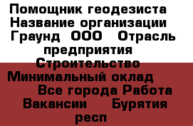 Помощник геодезиста › Название организации ­ Граунд, ООО › Отрасль предприятия ­ Строительство › Минимальный оклад ­ 14 000 - Все города Работа » Вакансии   . Бурятия респ.